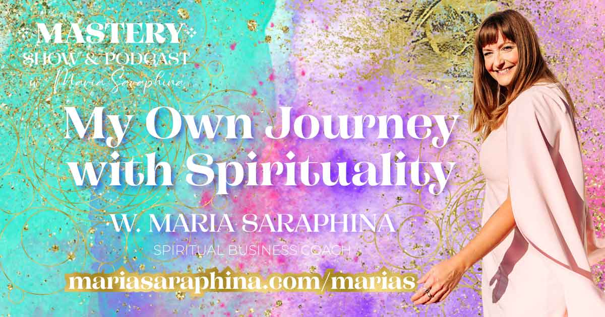 MASTERY Show & Podcast, My Own Journey With Spirituality, Spiritual Business Coach, Maria Saraphina